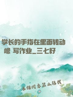 学长的手指在里面转动 嗯 写作业